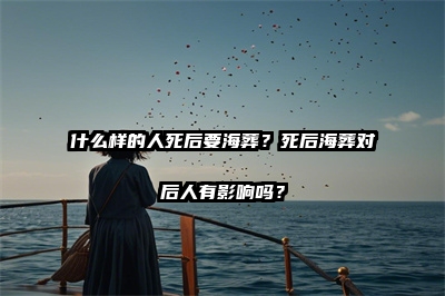 什么样的人死后要海葬？死后海葬对后人有影响吗？