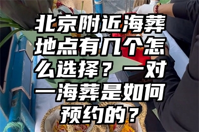 北京附近海葬地点有几个怎么选择？一对一海葬是如何预约的？