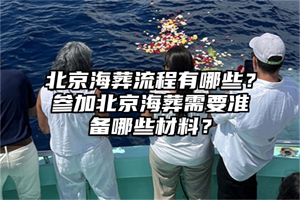 北京海葬流程有哪些？参加北京海葬需要准备哪些材料？