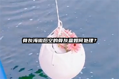 骨灰海撒后空的骨灰盒如何处理？